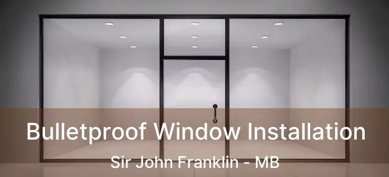  Bulletproof Window Installation Sir John Franklin - MB