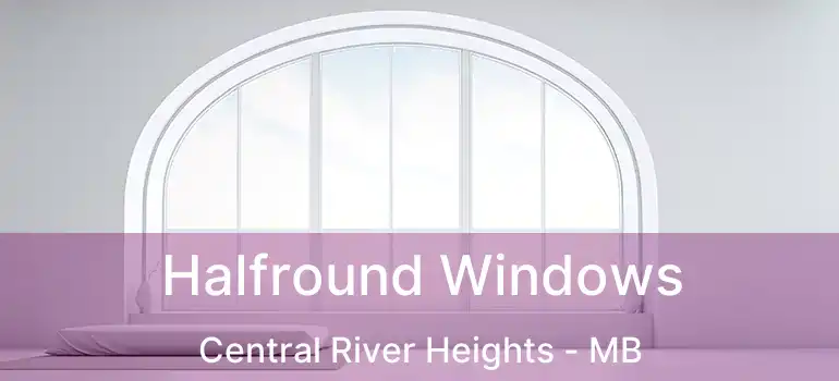  Halfround Windows Central River Heights - MB