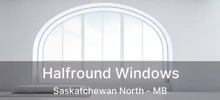  Halfround Windows Saskatchewan North - MB